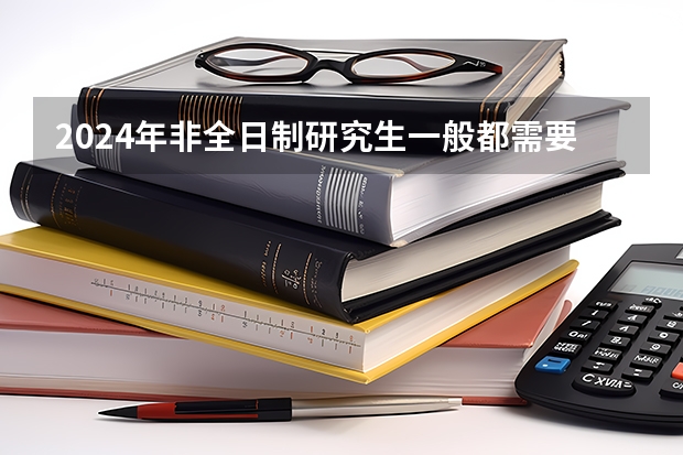2024年非全日制研究生一般都需要参加入学统考吗 2024年非全日制研究生初试是统一命题吗