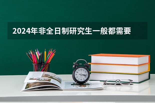 2024年非全日制研究生一般都需要参加入学统考吗 2024年非全日制研究生考试科目都有什么