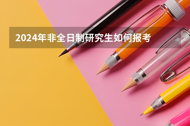 2024年非全日制研究生如何报考 2024年非全日制研究生的报名要有什么条件