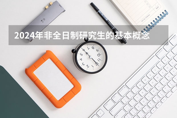 2024年非全日制研究生的基本概念是什么 2024年非全日制研究生选什么专业好