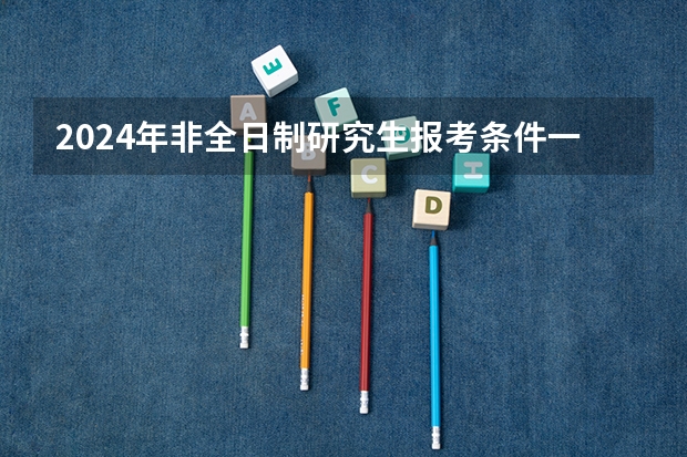 2024年非全日制研究生报考条件一览 2024年非全日制研究生报考流程全方位介绍