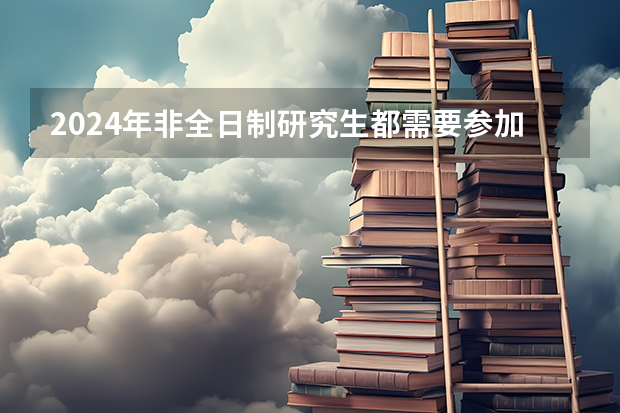 2024年非全日制研究生都需要参加统考才能入学吗 2024年非全日制研究生如何与单位协商定向就业报考