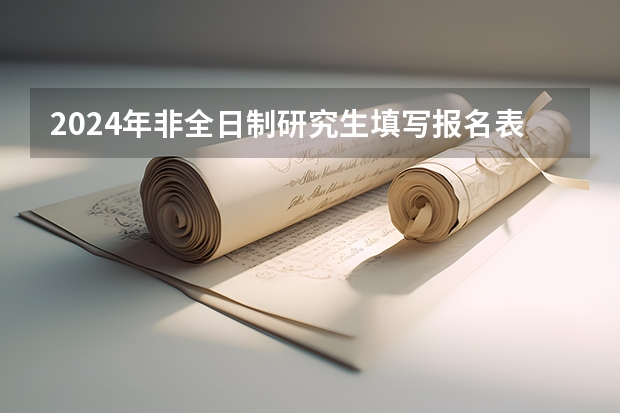 2024年非全日制研究生填写报名表步骤详解，每人只能报一个志愿 2024年非全日制研究生值得花很多钱去读吗
