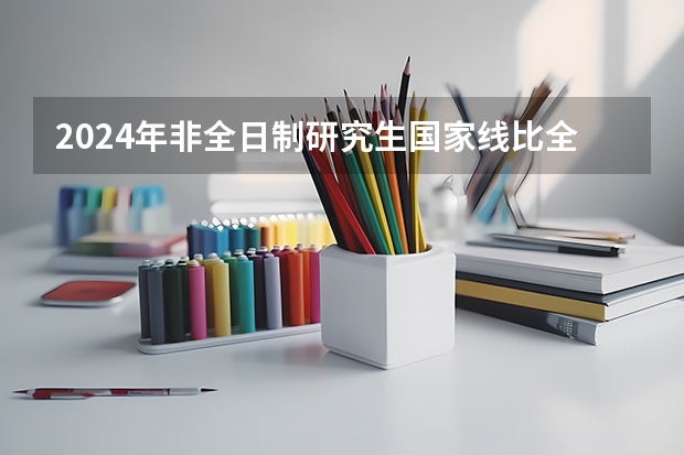 2024年非全日制研究生国家线比全日制低吗 2024年非全日制研究生备战初试攻略