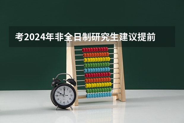 考2024年非全日制研究生建议提前几个月开始正式备考 2024年非全日制研究生都采用什么教学模式呢