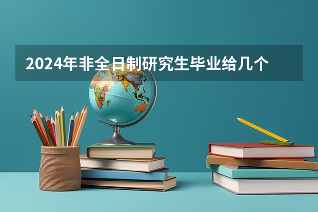 2024年非全日制研究生毕业给几个证 2024年非全日制研究生初试设置哪些科目