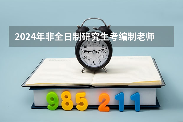 2024年非全日制研究生考编制老师承认吗 2024年非全日制研究生考试怎么报名的