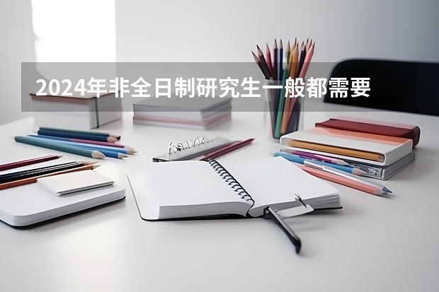 2024年非全日制研究生一般都需要参加入学统考吗 2024年非全日制研究生申请毕业需参加国考吗