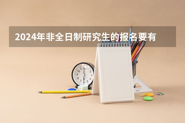 2024年非全日制研究生的报名要有什么条件 2024年非全日制研究生如何与单位协商定向就业报考